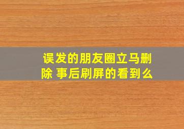 误发的朋友圈立马删除 事后刷屏的看到么